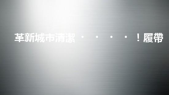 革新城市清潔！履帶式智能機(jī)器人：深入泥潭，消除污垢，誰(shuí)將拯救我們的城市？